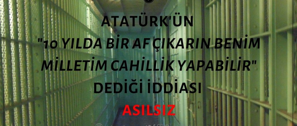 Atatürk'ün "10 Yılda Bir Af Çıkarın, Benim Milletim Cahillik Yapabilir" Dediği İddiası Asılsız