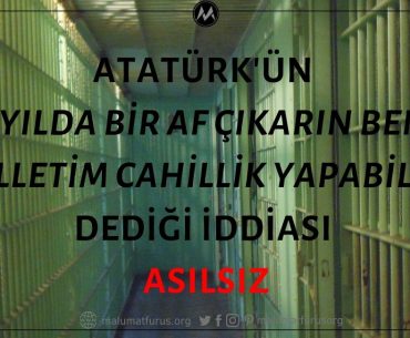 Atatürk'ün "10 Yılda Bir Af Çıkarın, Benim Milletim Cahillik Yapabilir" Dediği İddiası Asılsız