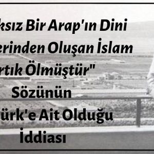 "Ahlaksız Bir Arap'ın Dini Görüşlerinden Oluşan İslam Artık Ölmüştür" Sözünün Mustafa Kemal Atatürk'e Ait Olduğu İddiası Doğrulanamamaktadır