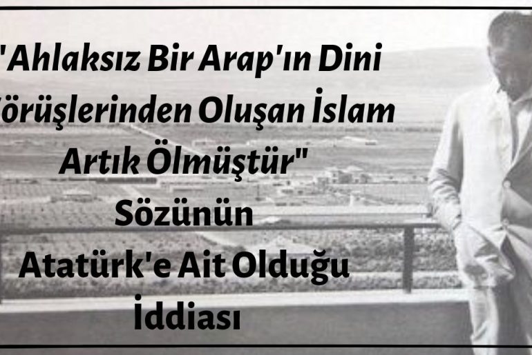 "Ahlaksız Bir Arap'ın Dini Görüşlerinden Oluşan İslam Artık Ölmüştür" Sözünün Mustafa Kemal Atatürk'e Ait Olduğu İddiası Doğrulanamamaktadır