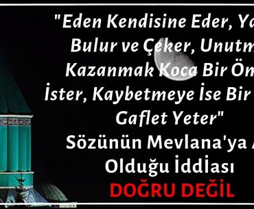 "Eden Kendisine Eder. Yapan Bulur ve Çeker. Unutma: Kazanmak Koca Bir Ömür İster, Kaybetmeye İse Bir Anlık Gaflet Yeter." Sözünün Mevlana'ya Ait Olduğu İddiası Doğru Değil