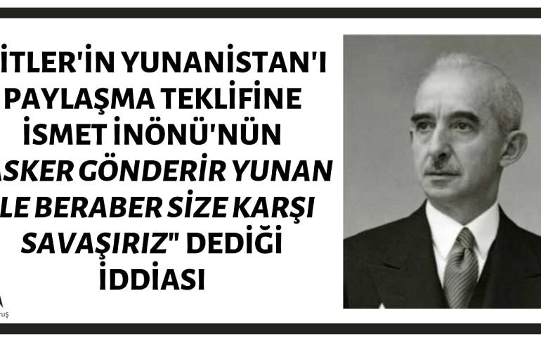 İsmet İnönü'nün Hitler'in Yunanistan'ı Paylaşma Teklifine "Yunanistan’ı İşgal Etmeye Kalkarsanız, Asker Gönderir Yunan İle Beraber Size Karşı Savaşırız" Dediği İddiası