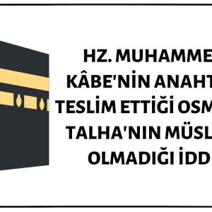 Mekke'nin Fethinin Ardından Kâbe'nin Anahtarının Hz. Muhammed Tarafından Kendisine Teslim Edildiği Anda Osman Bin Talha'nın Müslüman Olmadığı İddiası Doğru Değil