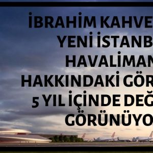 İbrahim Kahveci'nin Yeni İstanbul Havalimanı Hakkındaki Görüşleri 5 Yıl İçerisinde Değişmiş Görünüyor