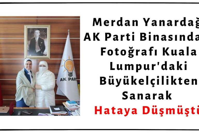 Merdan Yanardağ AK Parti Binasında Çekilen Fotoğrafı Kuala Lumpur'daki Büyükelçilikte Çekilmiş Sanarak Hataya Düşmüştü