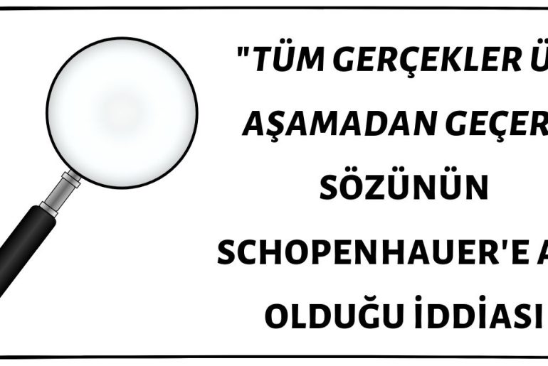 Schopenhauer'in "Tüm Gerçekler Üç Aşamadan Geçer, Önce Alaya Alınırlar, Sonra Kendilerine Şiddetle Karşı Çıkılır ve Son Olarak ise Doğruluklarının Çok Açık Olduğu İlan Edilir" Sözünün Sahibi Olduğu İddiası Doğru Değil