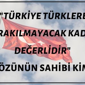"Türkiye Türklere Bırakılmayacak Kadar Önemlidir" Sözünün Sahibi Kim?