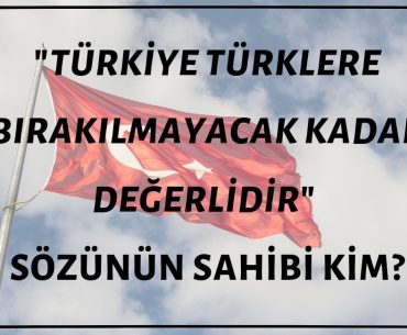 "Türkiye Türklere Bırakılmayacak Kadar Önemlidir" Sözünün Sahibi Kim?