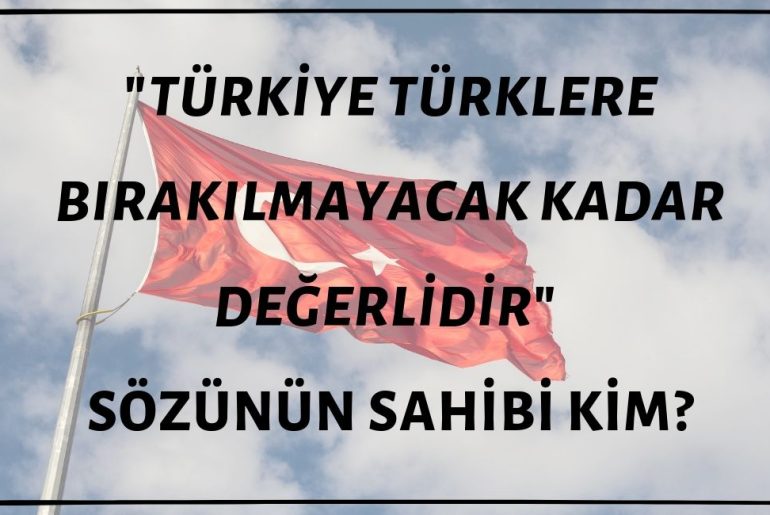 "Türkiye Türklere Bırakılmayacak Kadar Önemlidir" Sözünün Sahibi Kim?