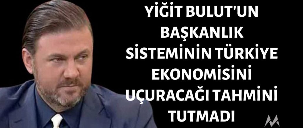 Yiğit Bulut'un Başkanlık Sisteminin Türkiye Ekonomisine Etkilerine Dair Tahminleri Tutmadı, Tutacak Gibi De Değil